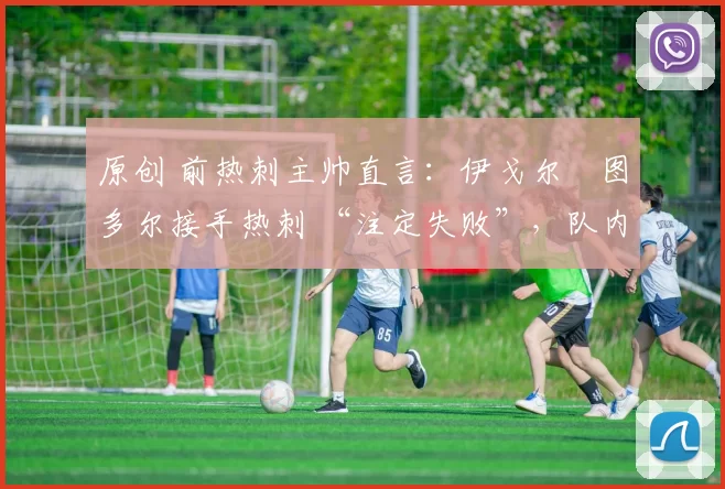 原创 前热刺主帅直言：伊戈尔・图多尔接手热刺 “注定失败”，队内氛围 “ toxic 至极”