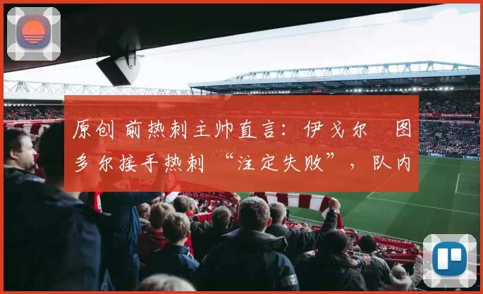 原创 前热刺主帅直言:伊戈尔・图多尔接手热刺 “注定失败”,队内氛围 “ toxic 至极”