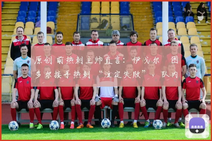 原创 前热刺主帅直言:伊戈尔・图多尔接手热刺 “注定失败”,队内氛围 “ toxic 至极”