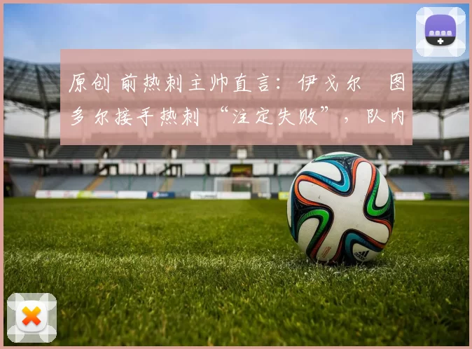 原创 前热刺主帅直言：伊戈尔・图多尔接手热刺 “注定失败”，队内氛围 “ toxic 至极”