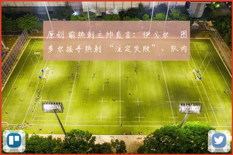 原创 前热刺主帅直言：伊戈尔・图多尔接手热刺 “注定失败”，队内氛围 “ toxic 至极”