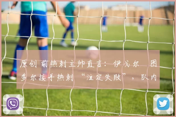 原创 前热刺主帅直言：伊戈尔・图多尔接手热刺 “注定失败”，队内氛围 “ toxic 至极”