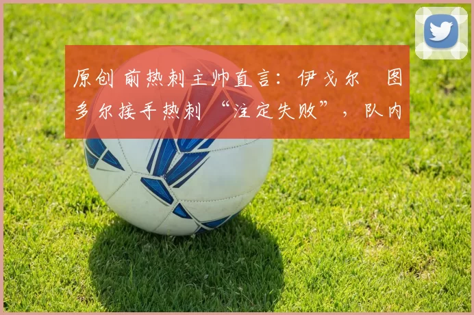 原创 前热刺主帅直言：伊戈尔・图多尔接手热刺 “注定失败”，队内氛围 “ toxic 至极”