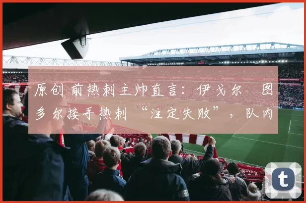 原创 前热刺主帅直言：伊戈尔・图多尔接手热刺 “注定失败”，队内氛围 “ toxic 至极”