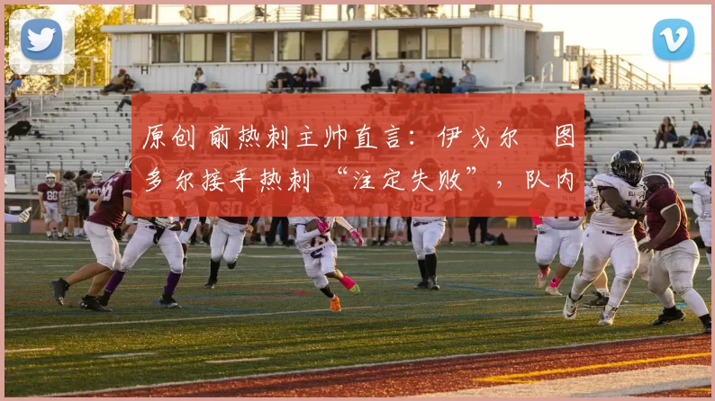 原创 前热刺主帅直言：伊戈尔・图多尔接手热刺 “注定失败”，队内氛围 “ toxic 至极”