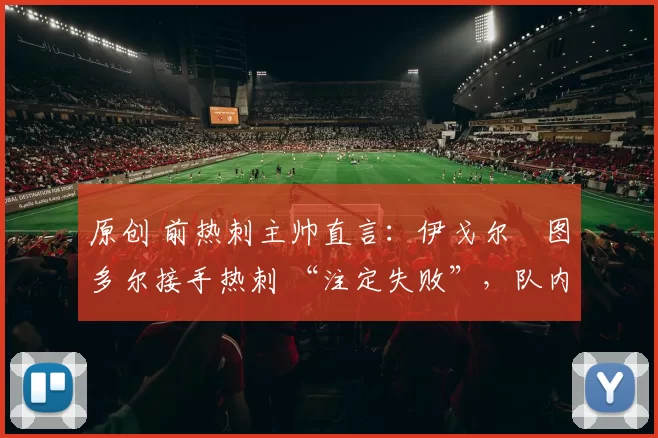 原创 前热刺主帅直言:伊戈尔・图多尔接手热刺 “注定失败”,队内氛围 “ toxic 至极”