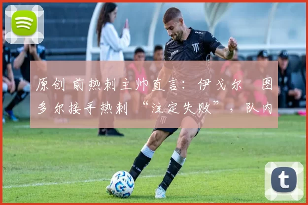原创 前热刺主帅直言：伊戈尔・图多尔接手热刺 “注定失败”，队内氛围 “ toxic 至极”