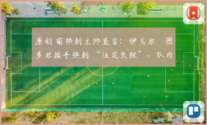 原创 前热刺主帅直言：伊戈尔・图多尔接手热刺 “注定失败”，队内氛围 “ toxic 至极”