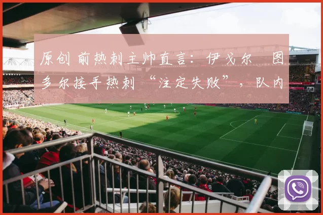 原创 前热刺主帅直言：伊戈尔・图多尔接手热刺 “注定失败”，队内氛围 “ toxic 至极”