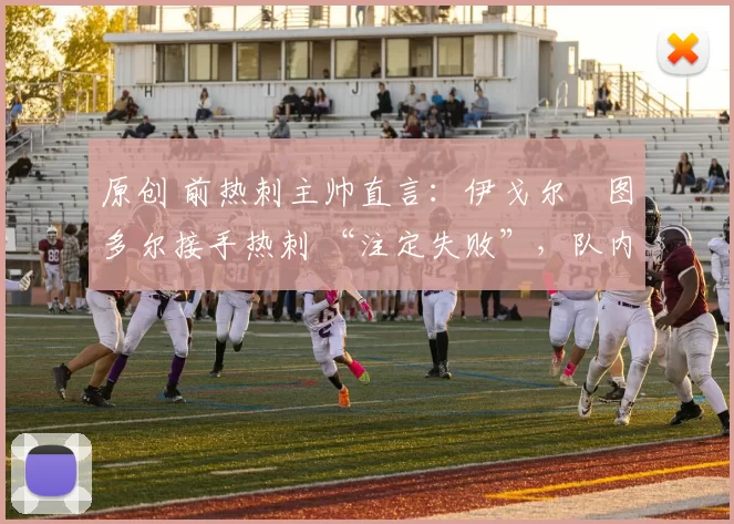 原创 前热刺主帅直言:伊戈尔・图多尔接手热刺 “注定失败”,队内氛围 “ toxic 至极”