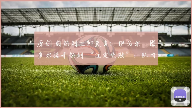 原创 前热刺主帅直言：伊戈尔・图多尔接手热刺 “注定失败”，队内氛围 “ toxic 至极”