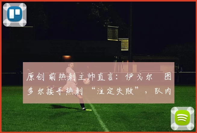 原创 前热刺主帅直言：伊戈尔・图多尔接手热刺 “注定失败”，队内氛围 “ toxic 至极”