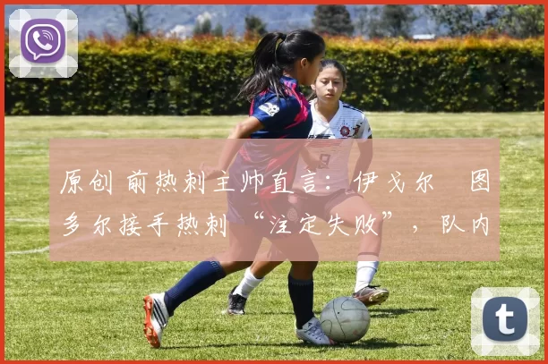 原创 前热刺主帅直言:伊戈尔・图多尔接手热刺 “注定失败”,队内氛围 “ toxic 至极”