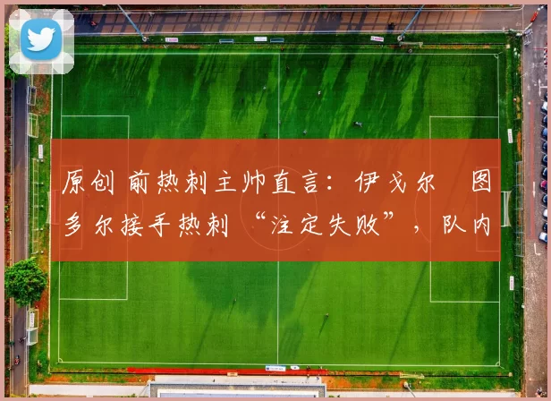 原创 前热刺主帅直言：伊戈尔・图多尔接手热刺 “注定失败”，队内氛围 “ toxic 至极”