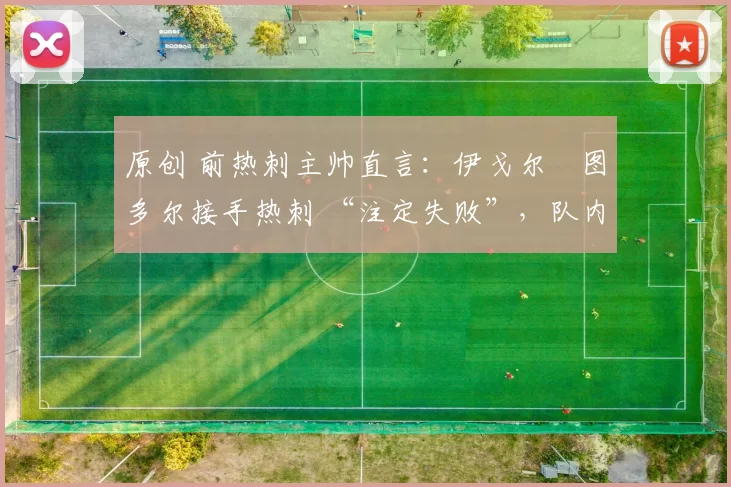 原创 前热刺主帅直言:伊戈尔・图多尔接手热刺 “注定失败”,队内氛围 “ toxic 至极”