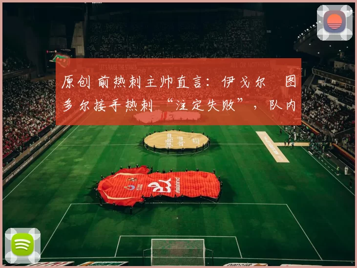 原创 前热刺主帅直言：伊戈尔・图多尔接手热刺 “注定失败”，队内氛围 “ toxic 至极”