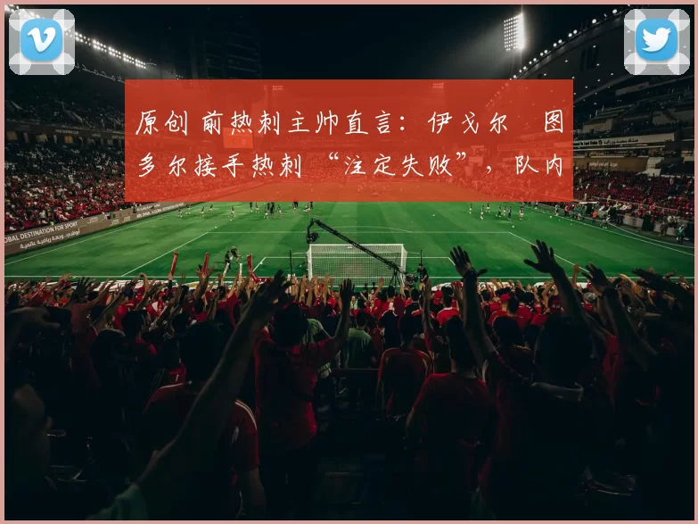 原创 前热刺主帅直言：伊戈尔・图多尔接手热刺 “注定失败”，队内氛围 “ toxic 至极”