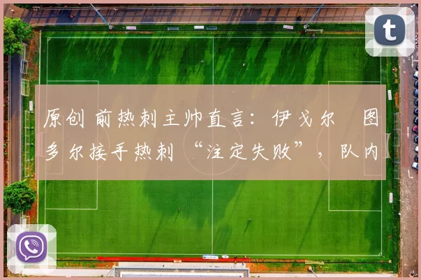 原创 前热刺主帅直言:伊戈尔・图多尔接手热刺 “注定失败”,队内氛围 “ toxic 至极”