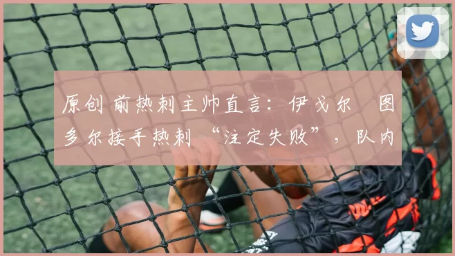 原创 前热刺主帅直言：伊戈尔・图多尔接手热刺 “注定失败”，队内氛围 “ toxic 至极”