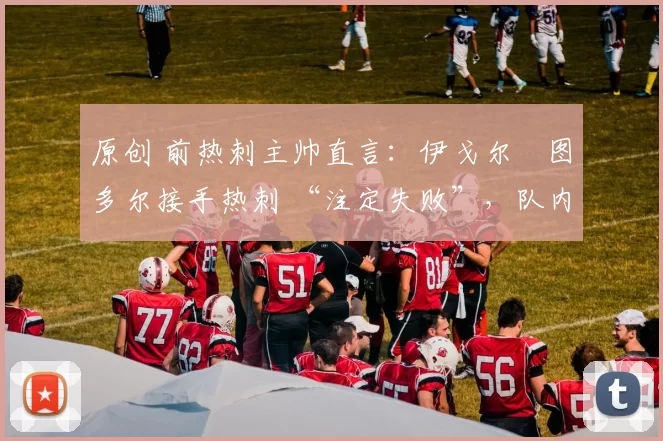 原创 前热刺主帅直言:伊戈尔・图多尔接手热刺 “注定失败”,队内氛围 “ toxic 至极”