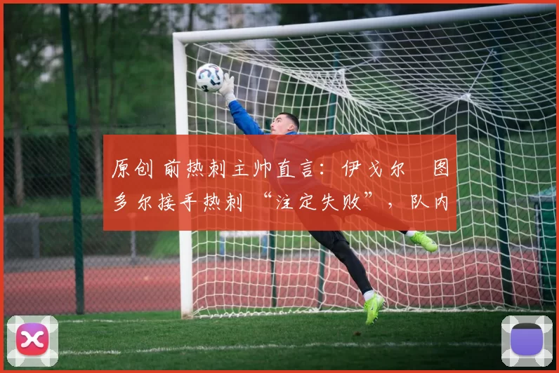 原创 前热刺主帅直言:伊戈尔・图多尔接手热刺 “注定失败”,队内氛围 “ toxic 至极”