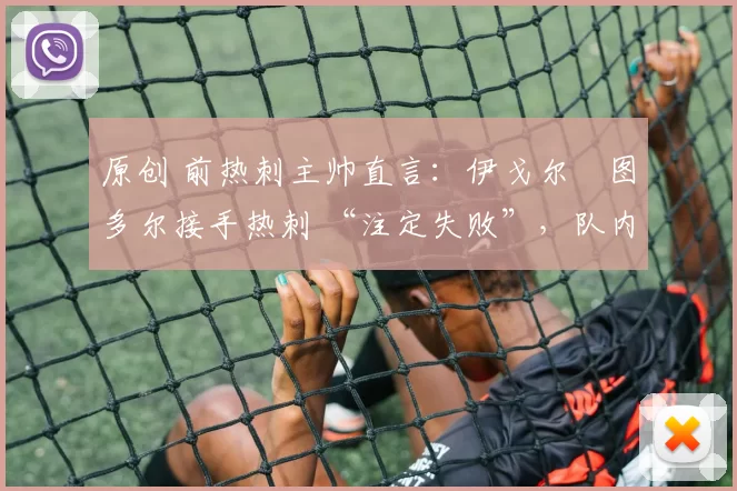 原创 前热刺主帅直言:伊戈尔・图多尔接手热刺 “注定失败”,队内氛围 “ toxic 至极”