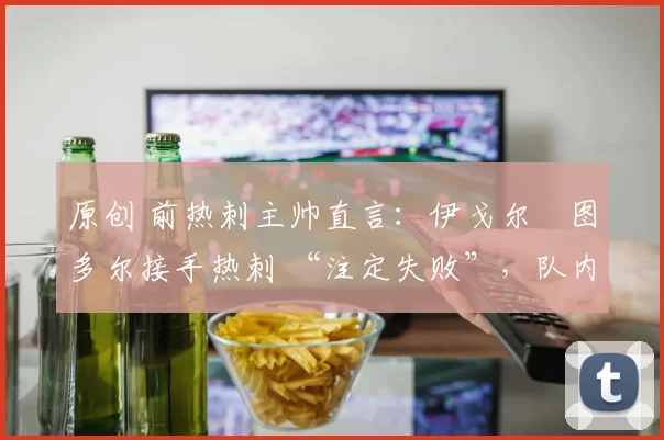 原创 前热刺主帅直言:伊戈尔・图多尔接手热刺 “注定失败”,队内氛围 “ toxic 至极”