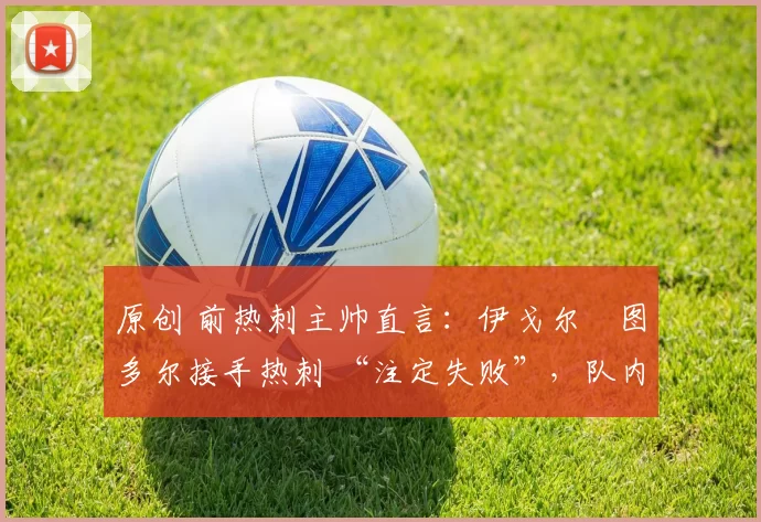 原创 前热刺主帅直言：伊戈尔・图多尔接手热刺 “注定失败”，队内氛围 “ toxic 至极”