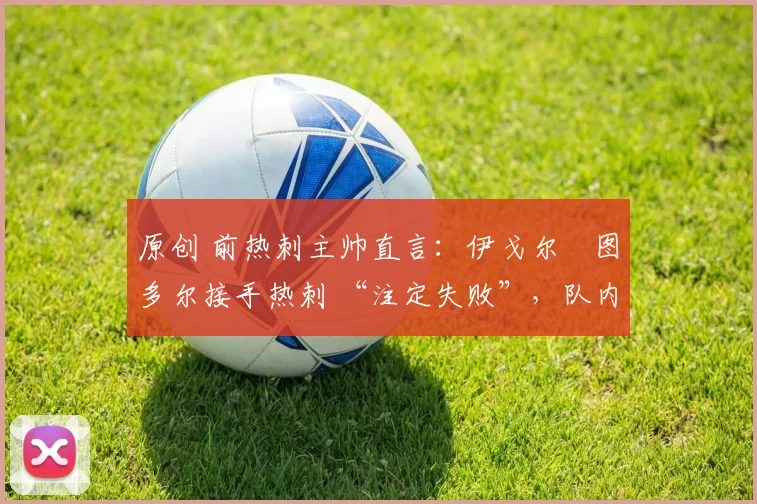 原创 前热刺主帅直言:伊戈尔・图多尔接手热刺 “注定失败”,队内氛围 “ toxic 至极”