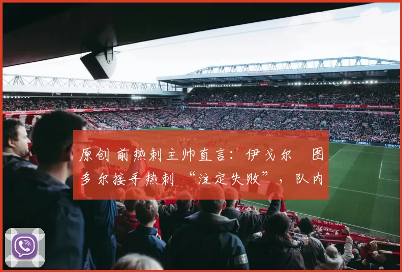 原创 前热刺主帅直言：伊戈尔・图多尔接手热刺 “注定失败”，队内氛围 “ toxic 至极”