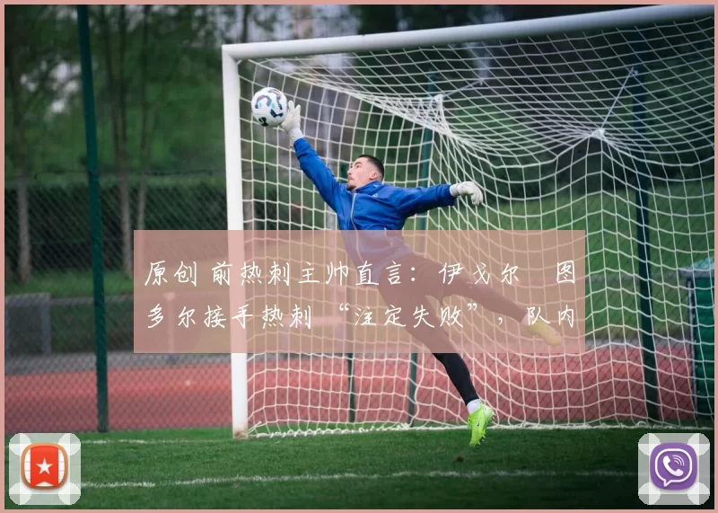 原创 前热刺主帅直言:伊戈尔・图多尔接手热刺 “注定失败”,队内氛围 “ toxic 至极”