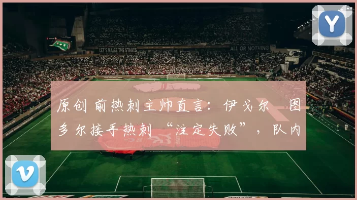 原创 前热刺主帅直言：伊戈尔・图多尔接手热刺 “注定失败”，队内氛围 “ toxic 至极”