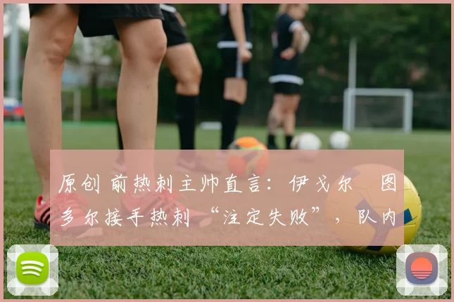 原创 前热刺主帅直言：伊戈尔・图多尔接手热刺 “注定失败”，队内氛围 “ toxic 至极”