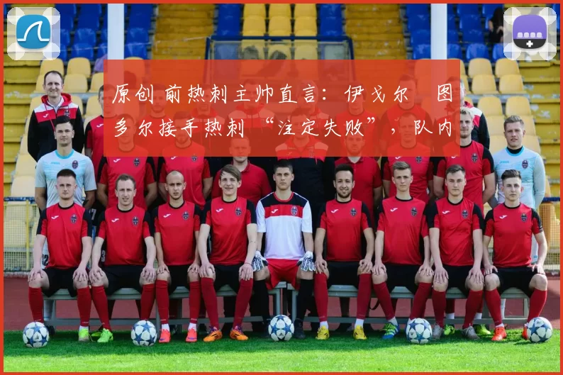 原创 前热刺主帅直言:伊戈尔・图多尔接手热刺 “注定失败”,队内氛围 “ toxic 至极”