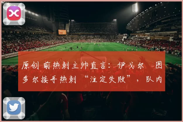 原创 前热刺主帅直言：伊戈尔・图多尔接手热刺 “注定失败”，队内氛围 “ toxic 至极”