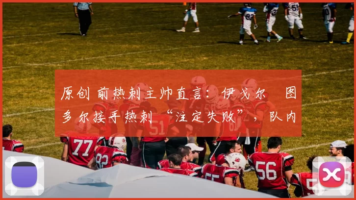 原创 前热刺主帅直言：伊戈尔・图多尔接手热刺 “注定失败”，队内氛围 “ toxic 至极”