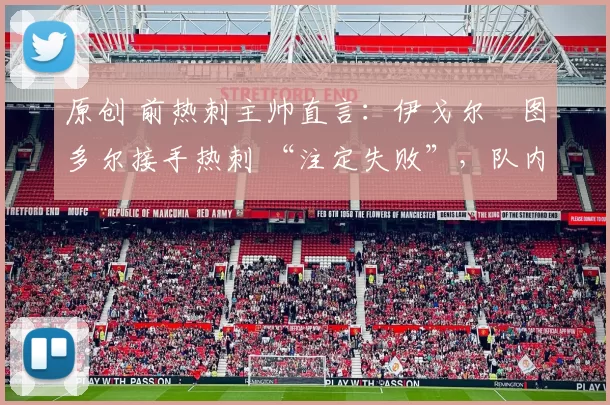 原创 前热刺主帅直言：伊戈尔・图多尔接手热刺 “注定失败”，队内氛围 “ toxic 至极”