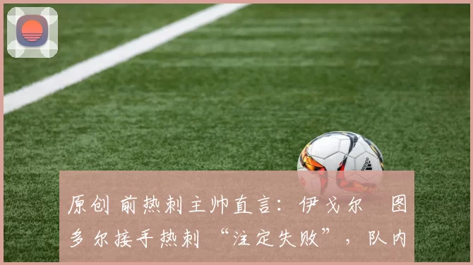 原创 前热刺主帅直言：伊戈尔・图多尔接手热刺 “注定失败”，队内氛围 “ toxic 至极”