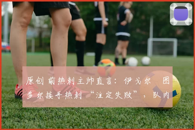 原创 前热刺主帅直言：伊戈尔・图多尔接手热刺 “注定失败”，队内氛围 “ toxic 至极”