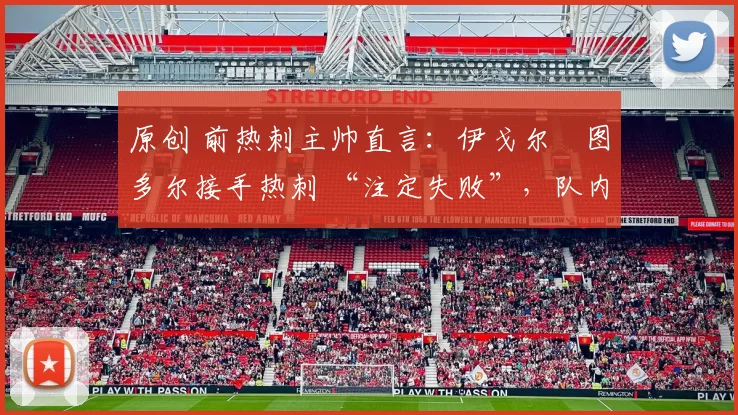 原创 前热刺主帅直言：伊戈尔・图多尔接手热刺 “注定失败”，队内氛围 “ toxic 至极”