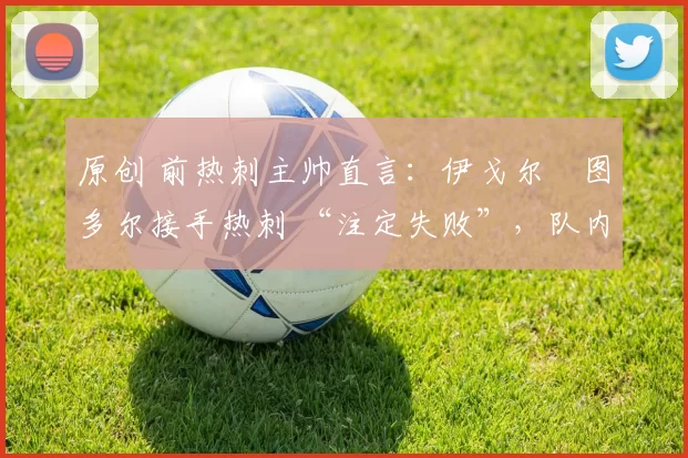 原创 前热刺主帅直言：伊戈尔・图多尔接手热刺 “注定失败”，队内氛围 “ toxic 至极”