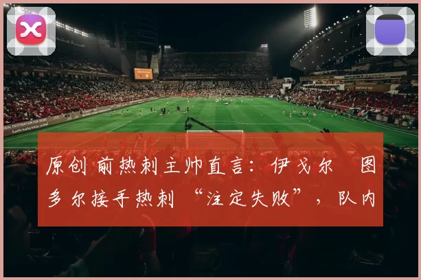 原创 前热刺主帅直言：伊戈尔・图多尔接手热刺 “注定失败”，队内氛围 “ toxic 至极”