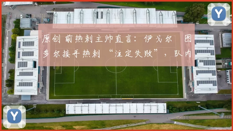 原创 前热刺主帅直言:伊戈尔・图多尔接手热刺 “注定失败”,队内氛围 “ toxic 至极”