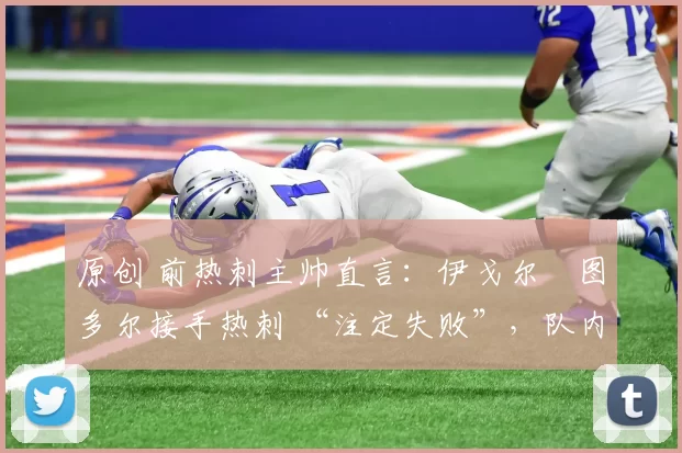 原创 前热刺主帅直言:伊戈尔・图多尔接手热刺 “注定失败”,队内氛围 “ toxic 至极”