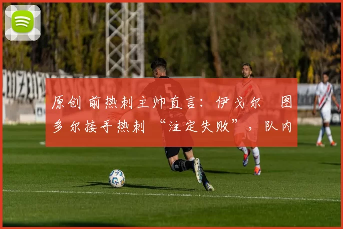 原创 前热刺主帅直言：伊戈尔・图多尔接手热刺 “注定失败”，队内氛围 “ toxic 至极”