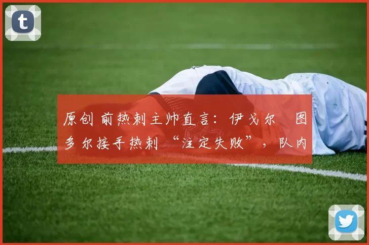 原创 前热刺主帅直言:伊戈尔・图多尔接手热刺 “注定失败”,队内氛围 “ toxic 至极”