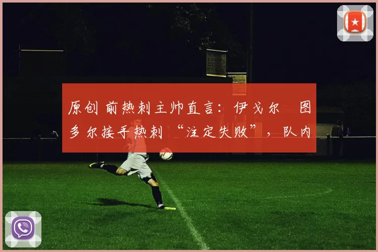 原创 前热刺主帅直言：伊戈尔・图多尔接手热刺 “注定失败”，队内氛围 “ toxic 至极”