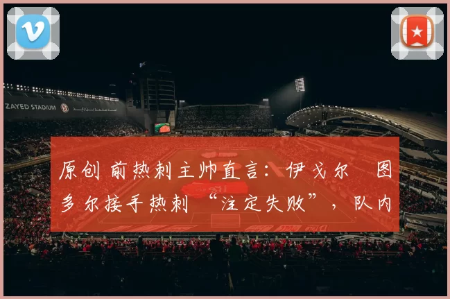 原创 前热刺主帅直言:伊戈尔・图多尔接手热刺 “注定失败”,队内氛围 “ toxic 至极”