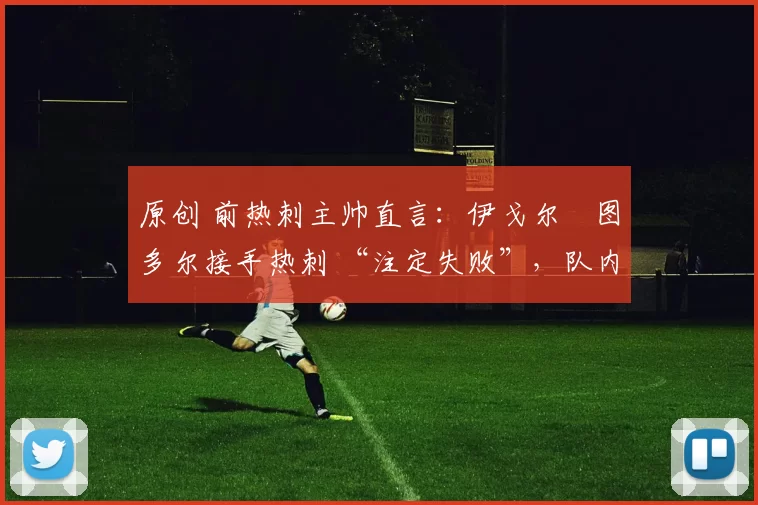 原创 前热刺主帅直言:伊戈尔・图多尔接手热刺 “注定失败”,队内氛围 “ toxic 至极”