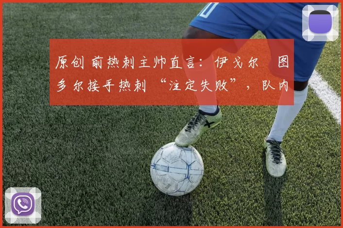 原创 前热刺主帅直言:伊戈尔・图多尔接手热刺 “注定失败”,队内氛围 “ toxic 至极”